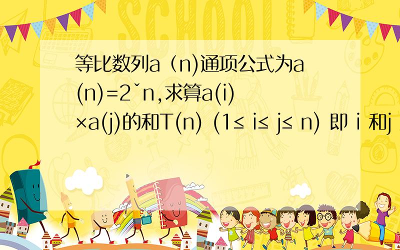 等比数列a（n)通项公式为a(n)=2ˇn,求算a(i)×a(j)的和T(n) (1≤ i≤ j≤ n) 即 i 和j 为1到n项内任意两项T(n)=a1×[a1＋a2＋a3＋a4＋a5.＋a(n)]+a2×[a2＋a3＋a4＋a5...＋a(n)]+a3×[a3+a4+a5...＋a(n)]＋.a(n-1)×[a(n-1)+a(n)