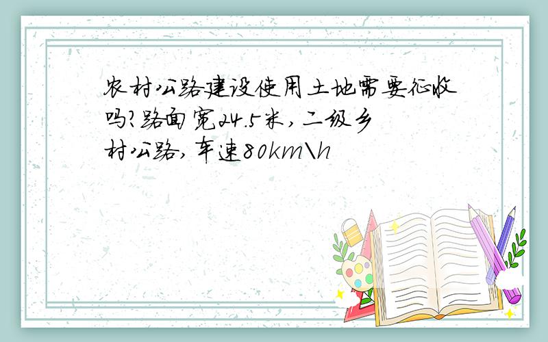 农村公路建设使用土地需要征收吗?路面宽24.5米,二级乡村公路,车速80km\h