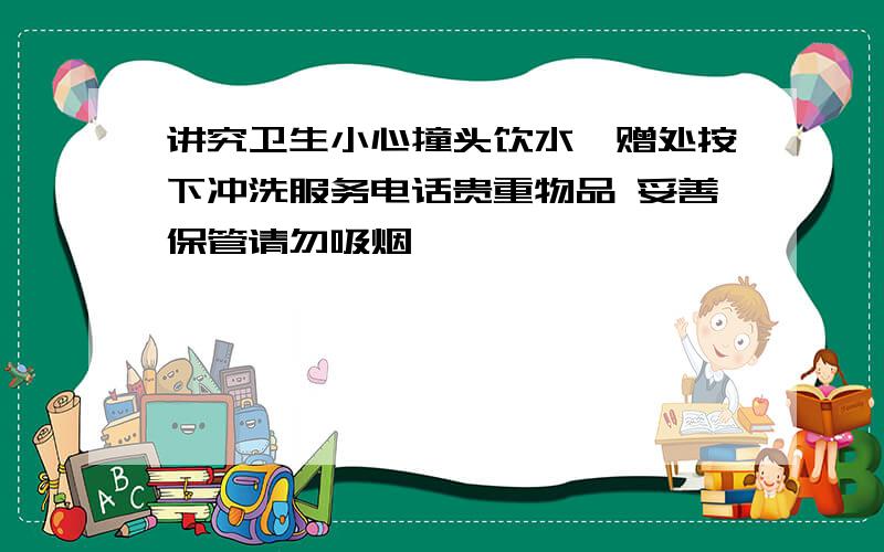 讲究卫生小心撞头饮水馈赠处按下冲洗服务电话贵重物品 妥善保管请勿吸烟