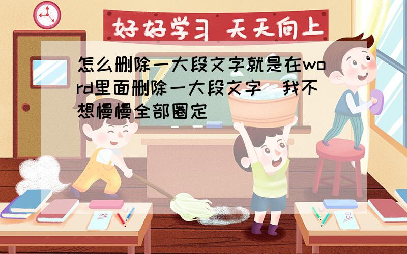 怎么删除一大段文字就是在word里面删除一大段文字（我不想慢慢全部圈定）