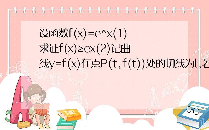 设函数f(x)=e^x(1)求证f(x)≥ex(2)记曲线y=f(x)在点P(t,f(t))处的切线为l,若l与x轴,y轴所围成的三角形面积为S,求S的最大值