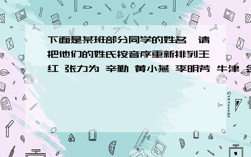 下面是某班部分同学的姓名,请把他们的姓氏按音序重新排列王红 张力为 辛勤 黄小燕 李明芳 牛津 金涛龚自力 崔杰 区大仁 孟欣怡 杨国荣 白灵 彭新民