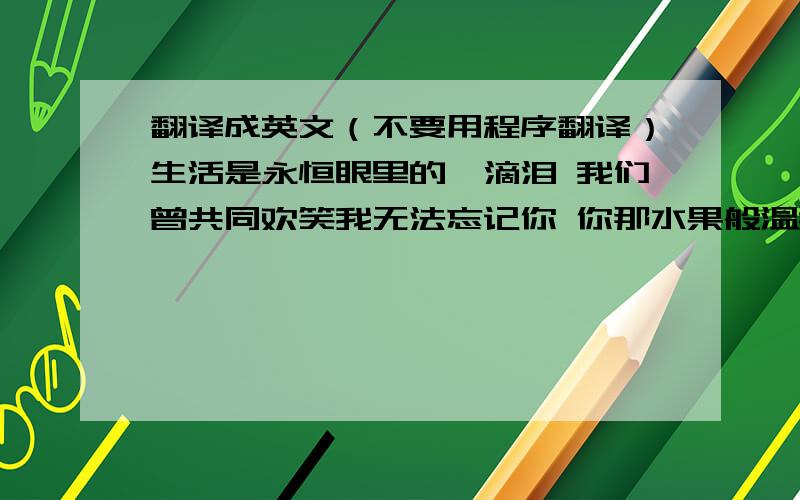 翻译成英文（不要用程序翻译）生活是永恒眼里的一滴泪 我们曾共同欢笑我无法忘记你 你那水果般温柔的脸银光四射般的笑声 漆黑夜晚中月牙般的笑容 你夜光般的美 耐心,无比的谦虚 爱会