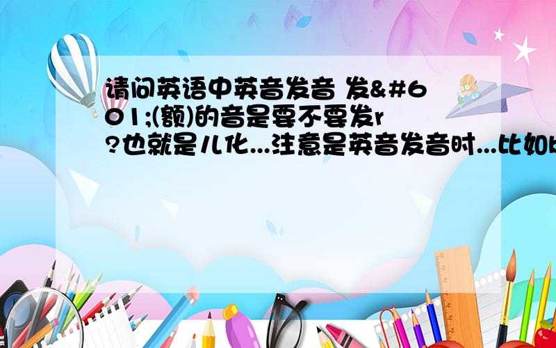 请问英语中英音发音 发ə(额)的音是要不要发r?也就是儿化...注意是英音发音时...比如bird 照英音发音是发[bəd]还是[bə(r(d] 一般说来英音发音有ə时要不要发r?就用bird、world的音标