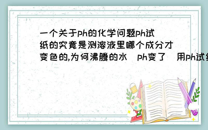 一个关于ph的化学问题ph试纸的究竟是测溶液里哪个成分才变色的,为何沸腾的水（ph变了）用ph试纸测依然是不变颜色