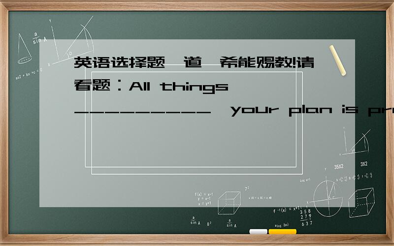 英语选择题一道,希能赐教!请看题：All things _________,your plan is practical.A consideringB having consideredC consideredD are considered选择D对吗,可是答案是C,为什么?