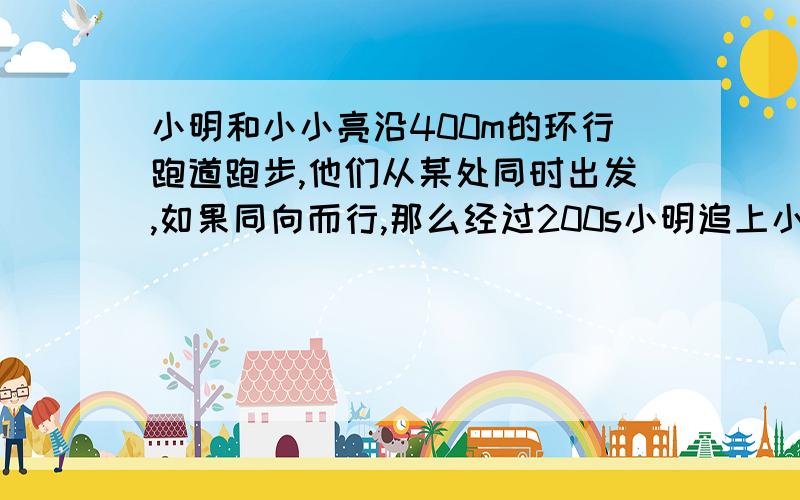 小明和小小亮沿400m的环行跑道跑步,他们从某处同时出发,如果同向而行,那么经过200s小明追上小亮;如果背向而行那么经过40s两人相遇,求两人跑步速度.二元一次方程组解决问题