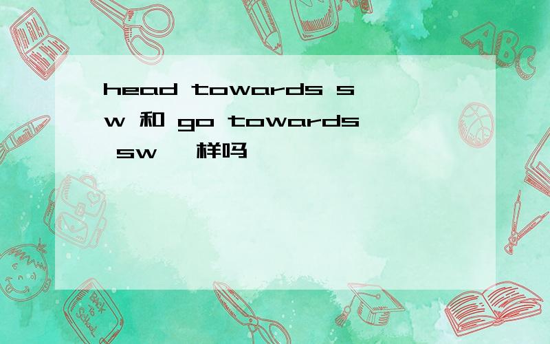 head towards sw 和 go towards sw 一样吗