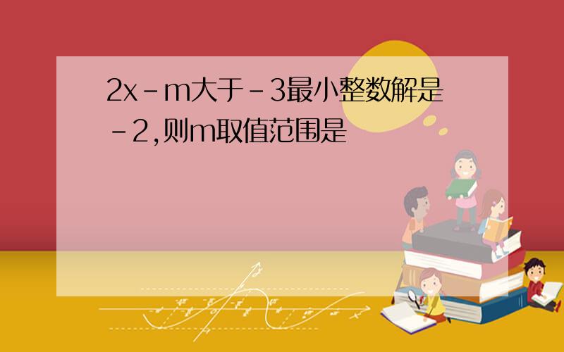 2x-m大于-3最小整数解是-2,则m取值范围是