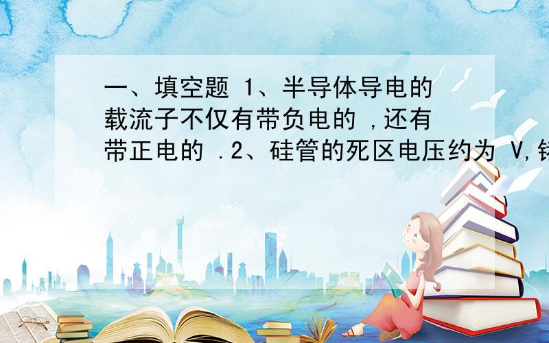 一、填空题 1、半导体导电的载流子不仅有带负电的 ,还有带正电的 .2、硅管的死区电压约为 V,锗管的死