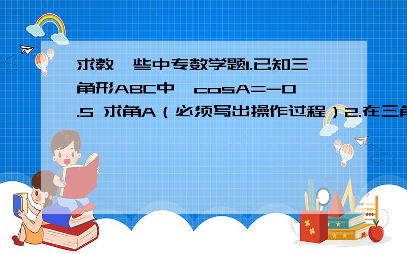 求教一些中专数学题1.已知三角形ABC中,cosA=-0.5 求角A（必须写出操作过程）2.在三角形ABC中,已知A=60°,B=75°,a=6 求b和三角形ABC的面积（用计算器计算结果）3.已知cosα=3/5,α属于（0,π/2）,求sin2α