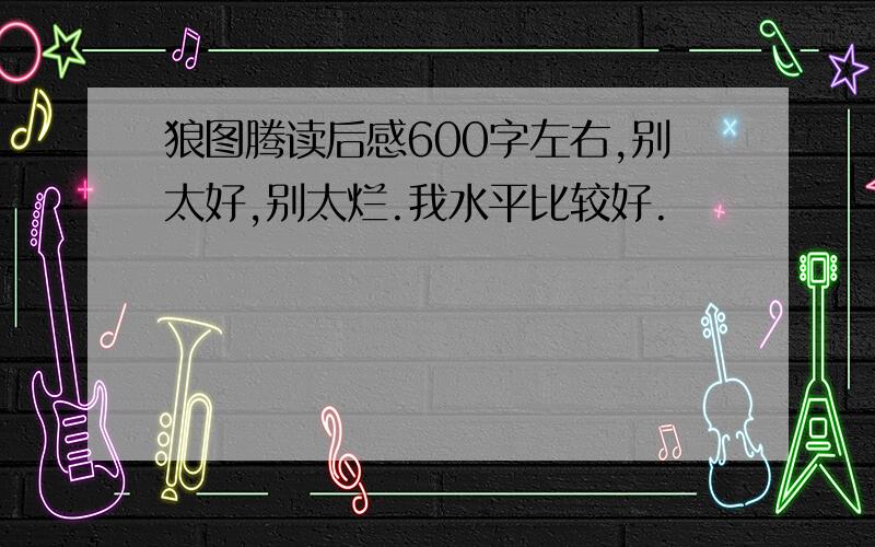 狼图腾读后感600字左右,别太好,别太烂.我水平比较好.