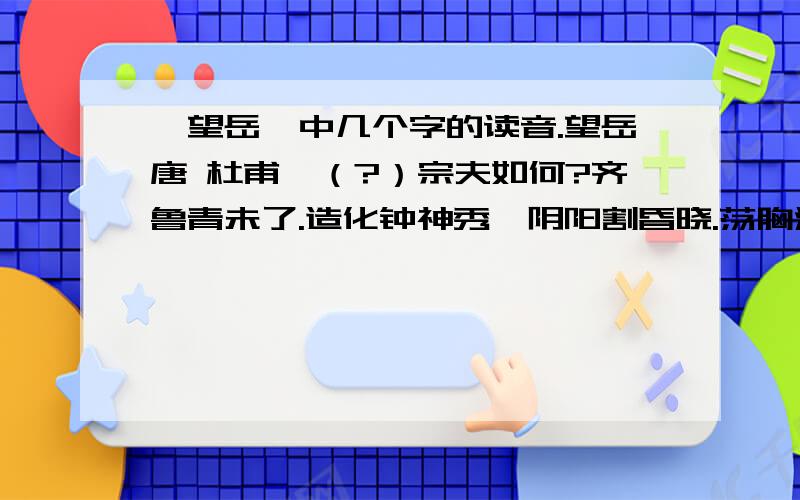 《望岳》中几个字的读音.望岳唐 杜甫岱（?）宗夫如何?齐鲁青未了.造化钟神秀,阴阳割昏晓.荡胸深层云,决眦（?）入归鸟.会当凌绝顶,一览众山小.懒得翻字典.别PAI死莪啊.