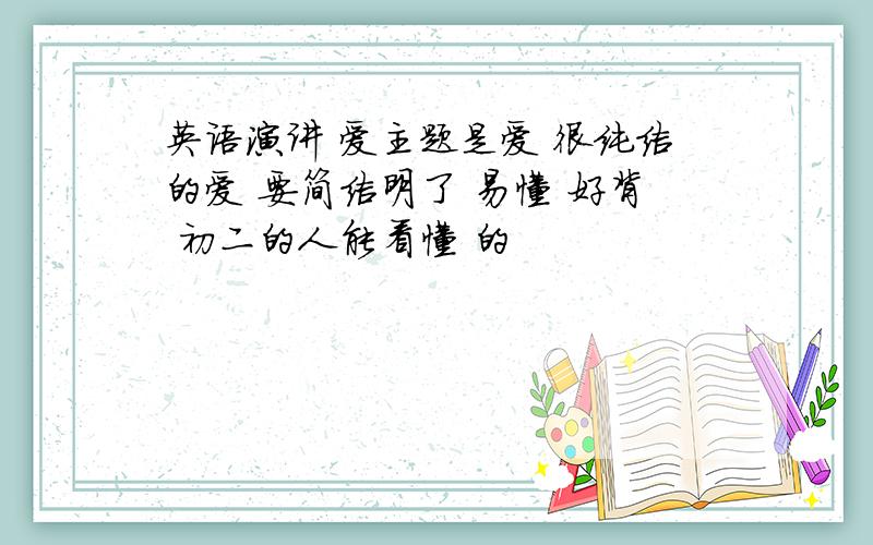 英语演讲 爱主题是爱 很纯洁的爱 要简洁明了 易懂 好背 初二的人能看懂 的