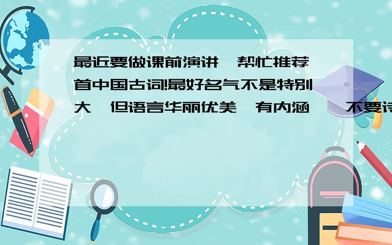 最近要做课前演讲,帮忙推荐一首中国古词!最好名气不是特别大,但语言华丽优美,有内涵……不要诗,只要词!