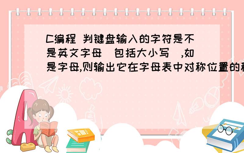 C编程 判键盘输入的字符是不是英文字母（包括大小写）,如是字母,则输出它在字母表中对称位置的称位置的称位置的字母.例如输入a则输出z,输入B 则输出Y.若该字符不是英文字母,则报告显示