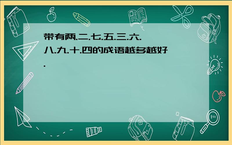 带有两.二.七.五.三.六.八.九.十.四的成语越多越好.