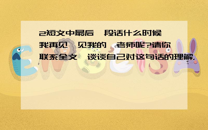 2短文中最后一段话什么时候,我再见一见我的蔡老师呢?请你联系全文,谈谈自己对这句话的理解.