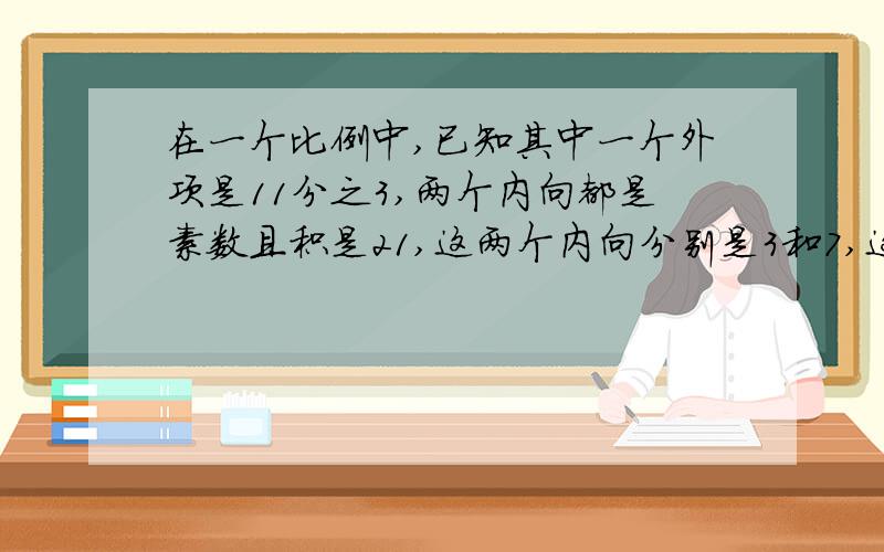 在一个比例中,已知其中一个外项是11分之3,两个内向都是素数且积是21,这两个内向分别是3和7,这个比例这个比例是（ ）