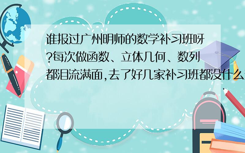 谁报过广州明师的数学补习班呀?每次做函数、立体几何、数列都泪流满面,去了好几家补习班都没什么效果,最近想报广州明师.