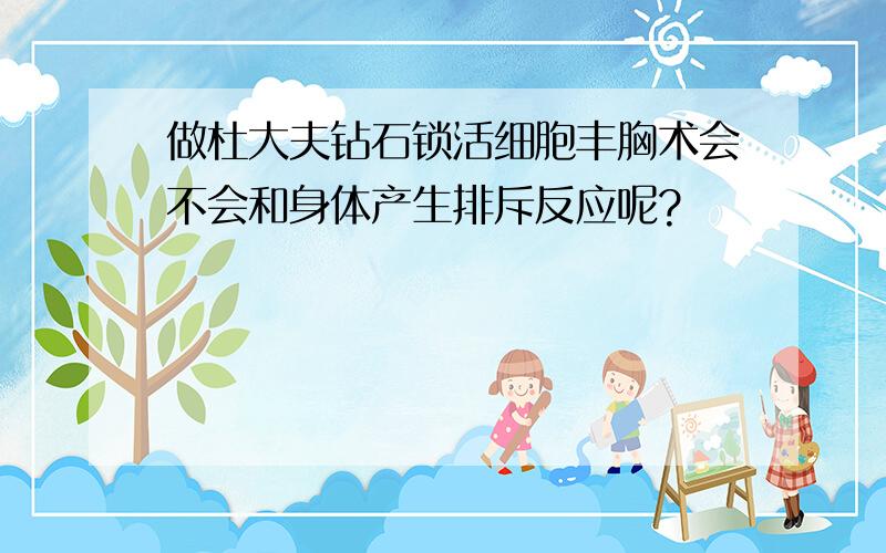 做杜大夫钻石锁活细胞丰胸术会不会和身体产生排斥反应呢?