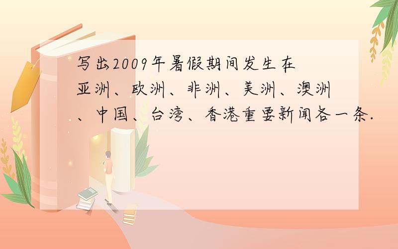 写出2009年暑假期间发生在亚洲、欧洲、非洲、美洲、澳洲、中国、台湾、香港重要新闻各一条.