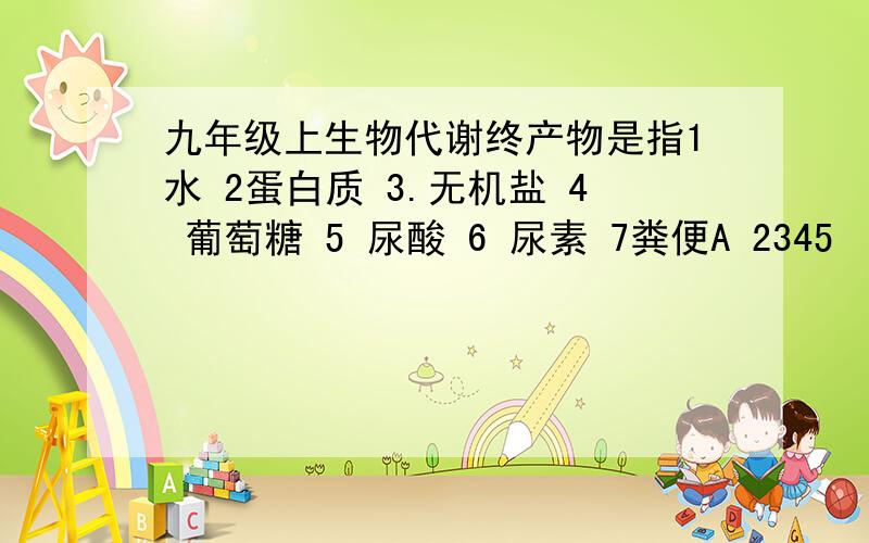 九年级上生物代谢终产物是指1水 2蛋白质 3.无机盐 4 葡萄糖 5 尿酸 6 尿素 7粪便A 2345   B 1356  C1567  D3567 请说明理由,谢谢!