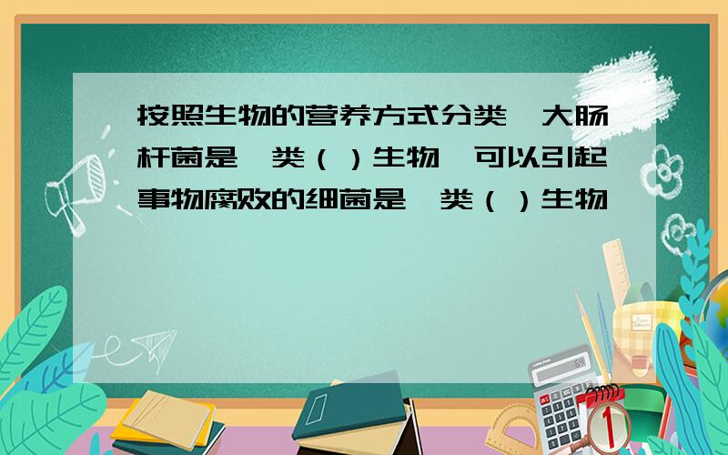 按照生物的营养方式分类,大肠杆菌是一类（）生物,可以引起事物腐败的细菌是一类（）生物