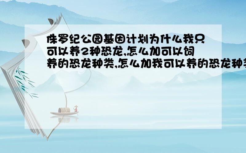 侏罗纪公园基因计划为什么我只可以养2种恐龙,怎么加可以饲养的恐龙种类,怎么加我可以养的恐龙种类啊，还有顺便告诉我霸王龙怎么得，保存在哪啊？我是英文的