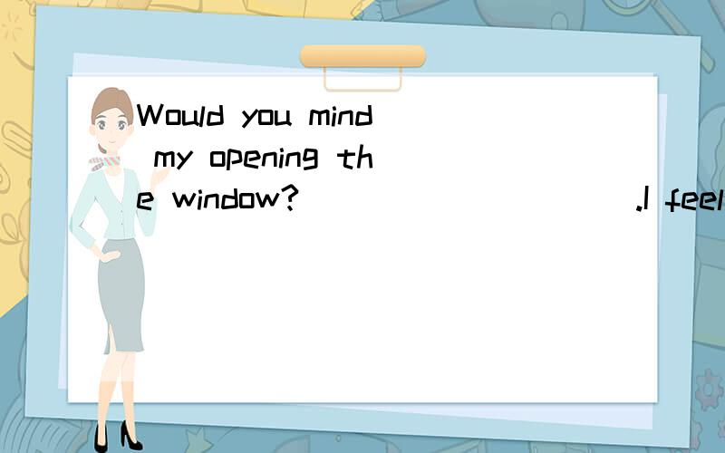 Would you mind my opening the window?__________.I feel a little hot in this room,too.A.Forget about it.B .Don't do that.C.Certainly not.D.You are welcome.