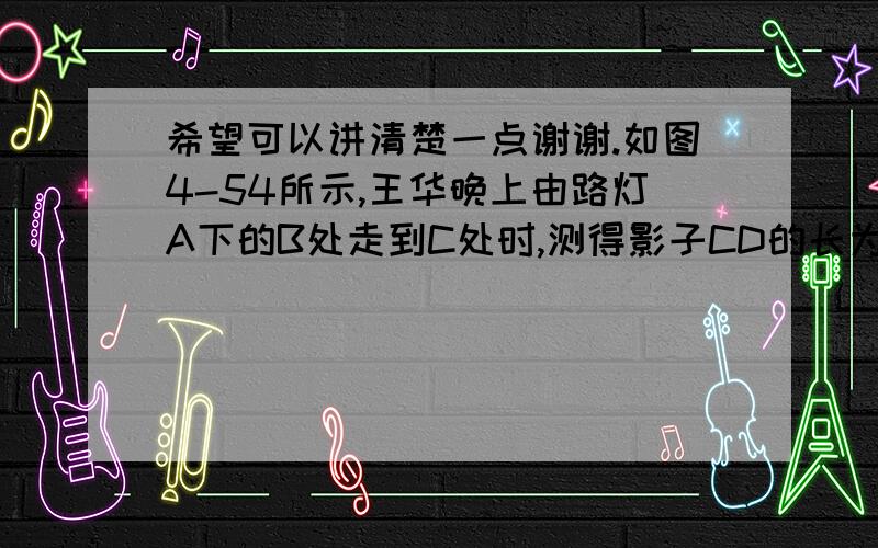 希望可以讲清楚一点谢谢.如图4-54所示,王华晚上由路灯A下的B处走到C处时,测得影子CD的长为1m.继续往前走3m到达E处时,测得影子EF的长为2m.已知王华的身高是1.5m,那么路灯A的高度AB等于?当王华