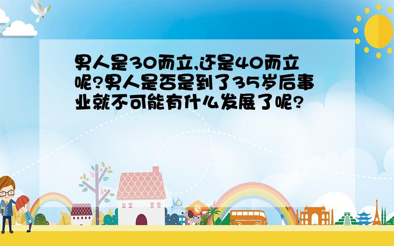 男人是30而立,还是40而立呢?男人是否是到了35岁后事业就不可能有什么发展了呢?