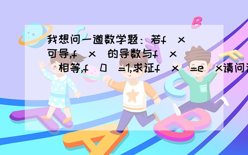 我想问一道数学题：若f(x)可导,f(x)的导数与f(x)相等,f(0)=1,求证f(x)=e^x请问这道题可否用罗尔定理、拉格朗日定理.