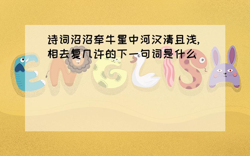 诗词沼沼牵牛星中河汉清且浅,相去复几许的下一句词是什么