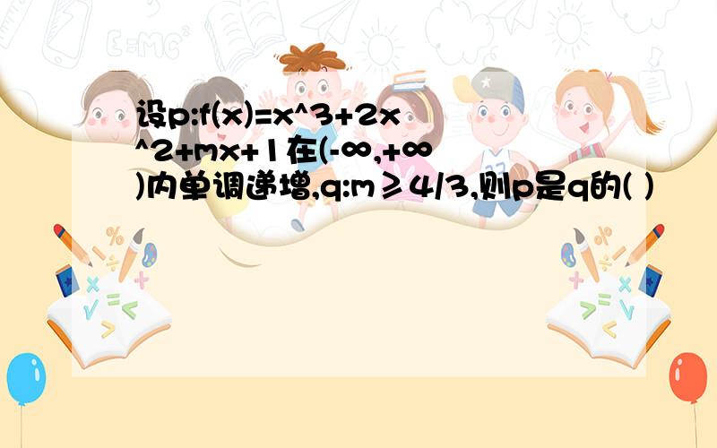 设p:f(x)=x^3+2x^2+mx+1在(-∞,+∞)内单调递增,q:m≥4/3,则p是q的( )