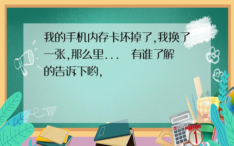 我的手机内存卡坏掉了,我换了一张,那么里...　有谁了解的告诉下哟,