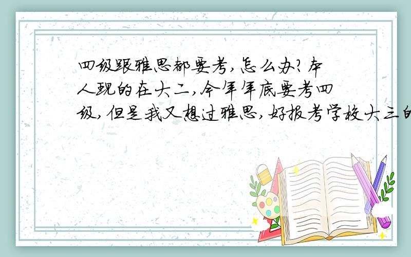 四级跟雅思都要考,怎么办?本人现的在大二,今年年底要考四级,但是我又想过雅思,好报考学校大三的交换生项目,两者冲突么?现在在英语L2班,复习四级雅思怎么办啊,要不要报一个什么雅思培