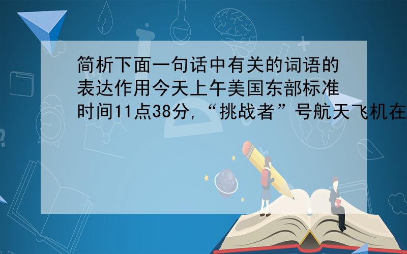 简析下面一句话中有关的词语的表达作用今天上午美国东部标准时间11点38分,“挑战者”号航天飞机在升空约1分12秒后突然爆炸,机上七名宇航员全部罹难.（1）突然___