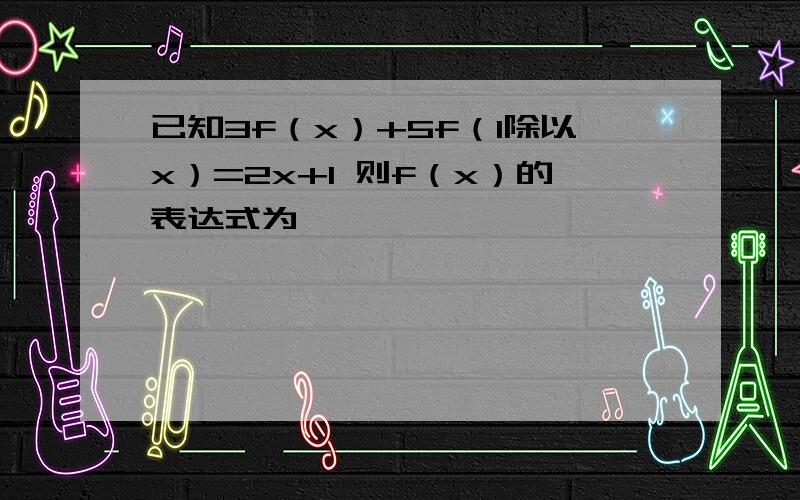 已知3f（x）+5f（1除以x）=2x+1 则f（x）的表达式为