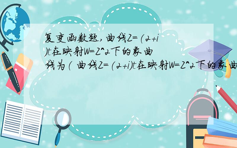 复变函数题,曲线Z=(2+i)t在映射W=Z^2下的象曲线为（ 曲线Z=(2+i)t在映射W=Z^2下的象曲线为（ ）,最好能把过程最后能把过程写出来谢谢啦