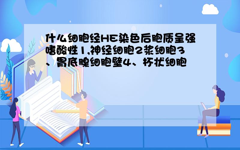 什么细胞经HE染色后胞质呈强嗜酸性1,神经细胞2浆细胞3、胃底腺细胞壁4、杯状细胞