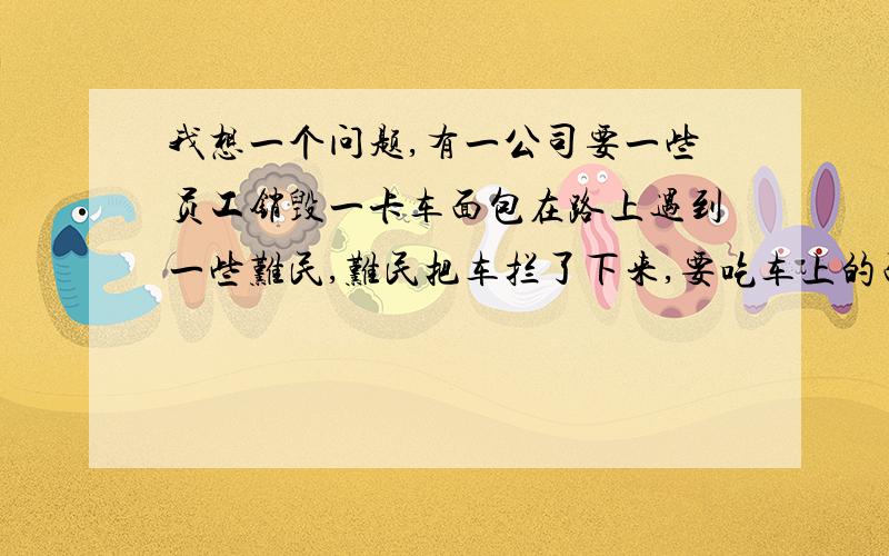 我想一个问题,有一公司要一些员工销毁一卡车面包在路上遇到一些难民,难民把车拦了下来,要吃车上的面包,同时有一些记者在场,要报导这件事,问题就是既要难民吃上面包又不能记者报导这