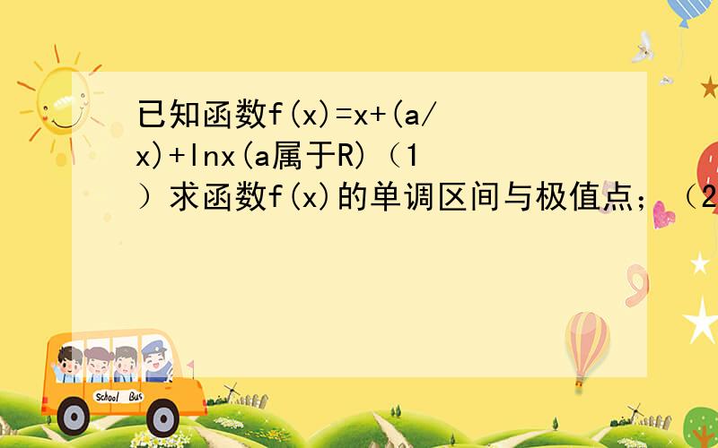 已知函数f(x)=x+(a/x)+lnx(a属于R)（1）求函数f(x)的单调区间与极值点；（2）若对任意a属于[1/e,2e^2]...已知函数f(x)=x+(a/x)+lnx(a属于R)（1）求函数f(x)的单调区间与极值点；（2）若对任意a属于[1/e,2e^2