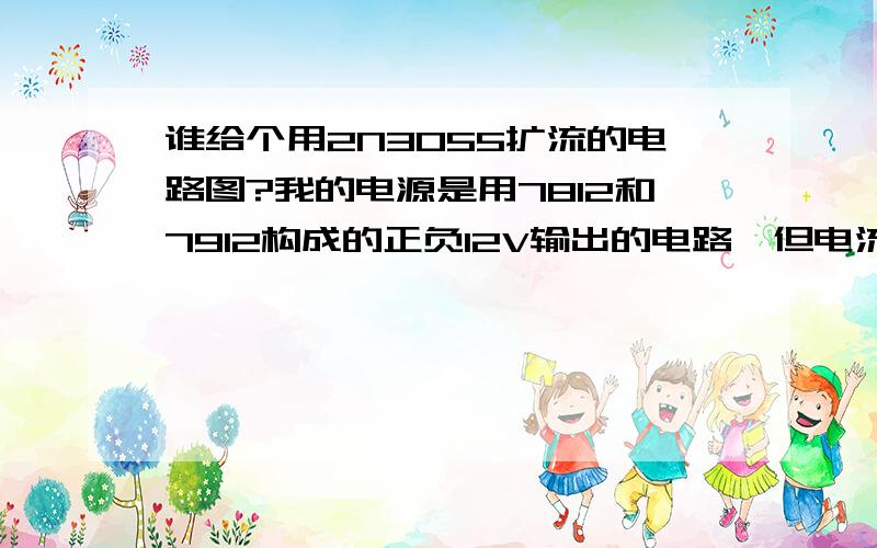 谁给个用2N3055扩流的电路图?我的电源是用7812和7912构成的正负12V输出的电路,但电流不给力,手头上没其它大功率三极管,只有2N3055,所以需要它的扩流电路图!