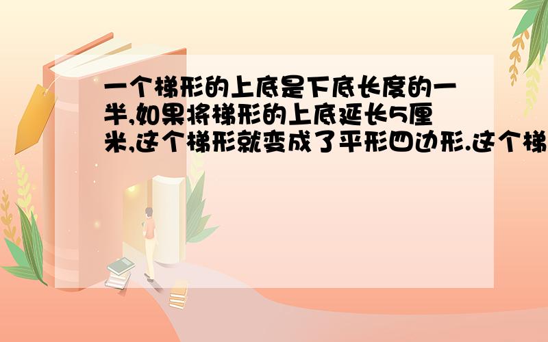 一个梯形的上底是下底长度的一半,如果将梯形的上底延长5厘米,这个梯形就变成了平形四边形.这个梯形的下底是多少厘米?（不要方程）