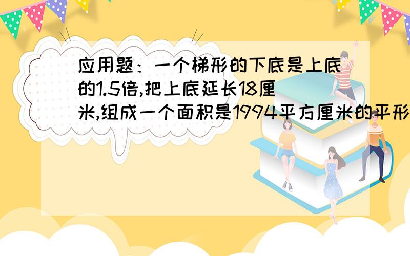 应用题：一个梯形的下底是上底的1.5倍,把上底延长18厘米,组成一个面积是1994平方厘米的平形四边形,面积