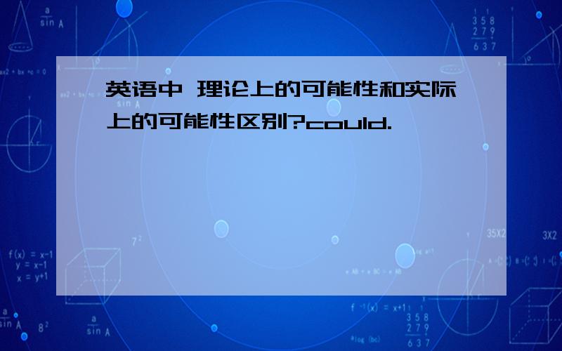 英语中 理论上的可能性和实际上的可能性区别?could.