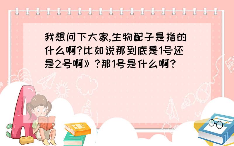 我想问下大家,生物配子是指的什么啊?比如说那到底是1号还是2号啊》?那1号是什么啊？