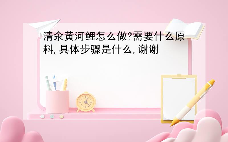 清氽黄河鲤怎么做?需要什么原料,具体步骤是什么,谢谢