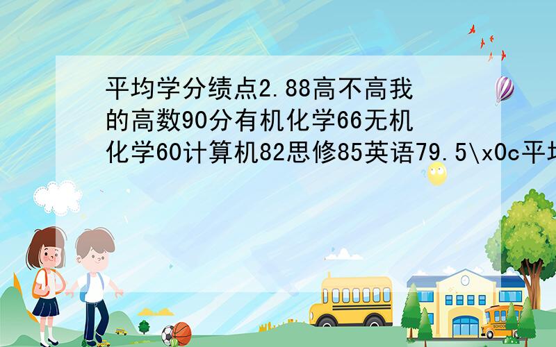 平均学分绩点2.88高不高我的高数90分有机化学66无机化学60计算机82思修85英语79.5\x0c平均学分绩点：2.88 学分绩点总和：54.70